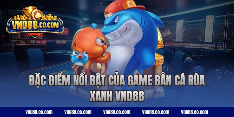 Đặc điểm nổi bật của game bắn cá Rùa Xanh VND88