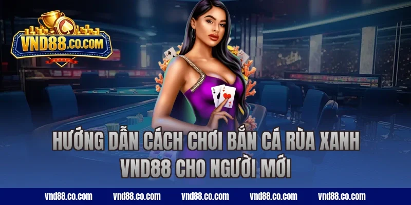 Hướng dẫn cách chơi bắn cá Rùa Xanh VND88 cho người mới