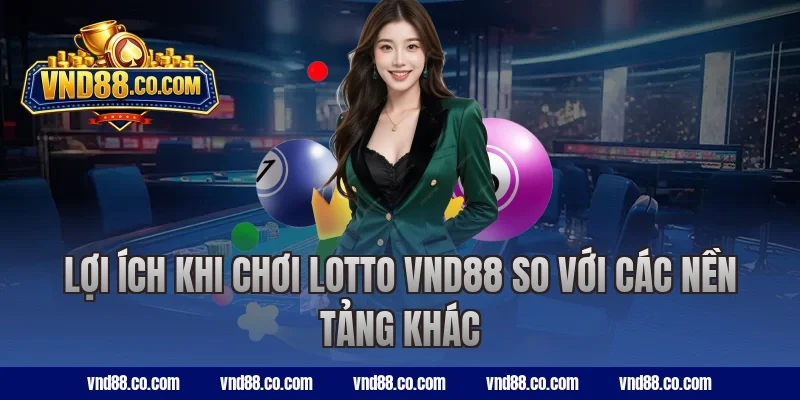Lợi ích khi chơi lotto VND88 so với các nền tảng khác