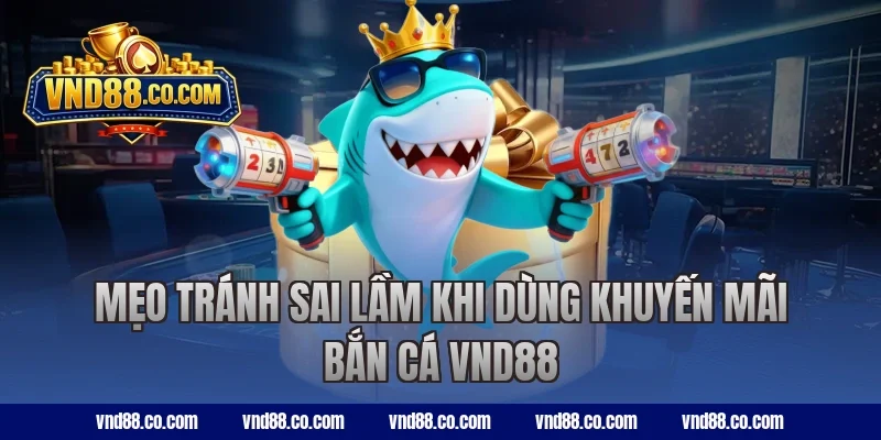 Mẹo tránh sai lầm khi dùng khuyến mãi bắn cá VND88