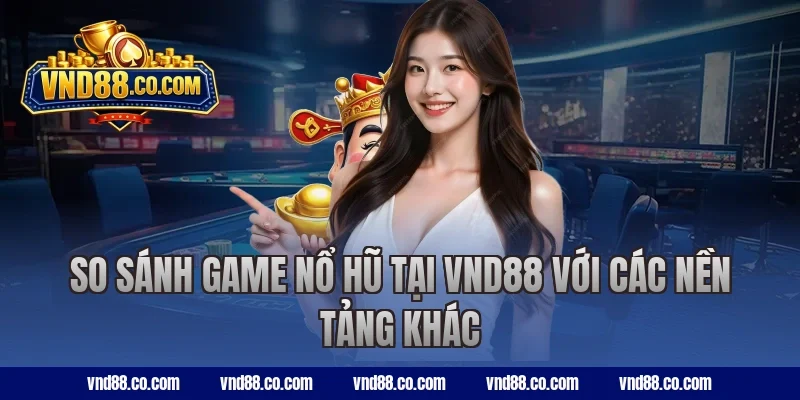So sánh game nổ hũ tại VND88 với các nền tảng khác
