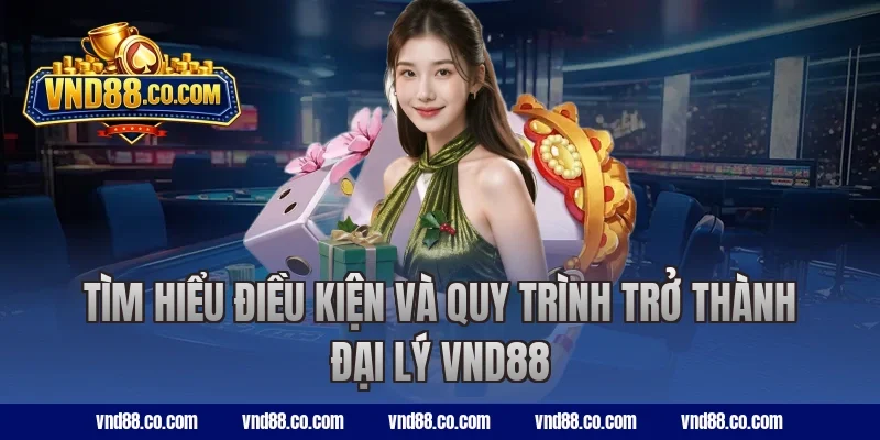 Tìm hiểu điều kiện và quy trình trở thành đại lý VND88