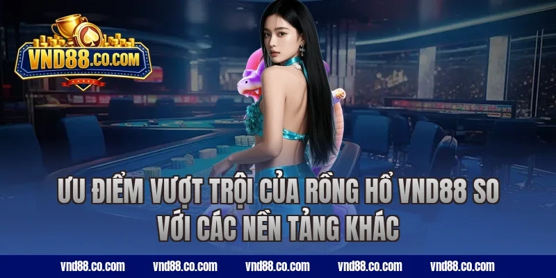 Ưu điểm vượt trội của rồng hổ VND88 so với các nền tảng khác